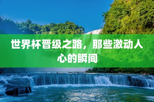 世界杯晋级之路，那些激动人心的瞬间