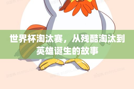 世界杯淘汰赛，从残酷淘汰到英雄诞生的故事
