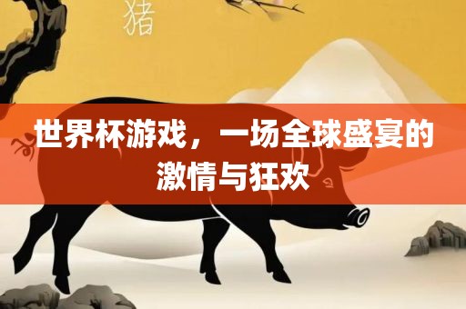 世界杯游戏，一场全球盛宴的激情与狂欢
