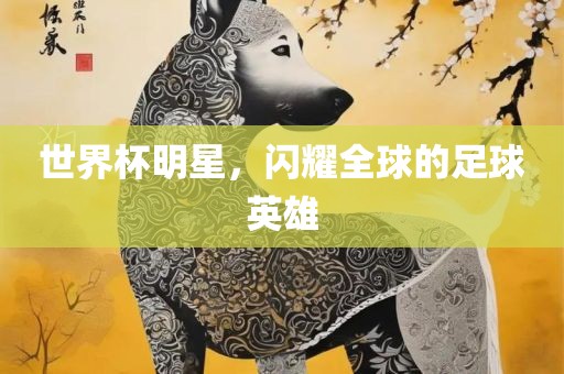 世界杯明常熟市高丰毛纺织品有限公司星，闪耀全球的足球英雄