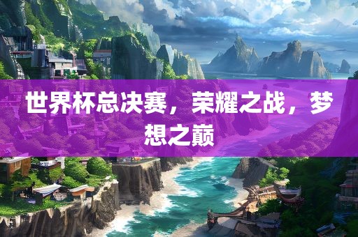 世界杯总决赛，荣耀之战，梦想之巅常熟市高丰毛纺织品有限公司