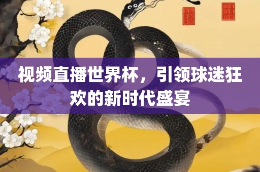 视频直播世界杯，引领球迷狂欢的新时代盛宴