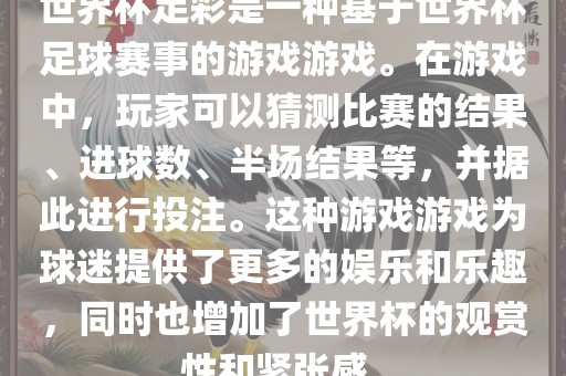 世界杯足彩是一种基于世界杯足球赛事的游戏游戏。在游戏中，玩家可以猜测比赛的结果、进球数、半场结果等，并据此进行投注。这种游戏游戏为球迷提供了更多的娱乐和乐趣，同时也增加了世界杯的观赏性和紧张感。