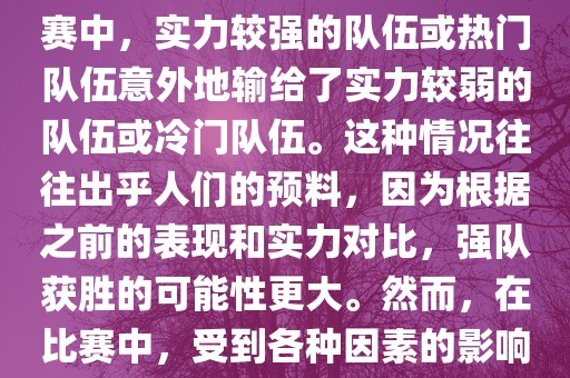 世界杯爆冷指的是在世界杯比赛中，实力较强的队伍或热门队伍意外地输给了实力较弱的队伍或冷门队伍。这种情况往往出乎人们的预料，因为根据之前的表现和实力对比，强队获胜的可能性更大。然而，在比赛中，受到各种因素的影响，结果可能出乎预料。