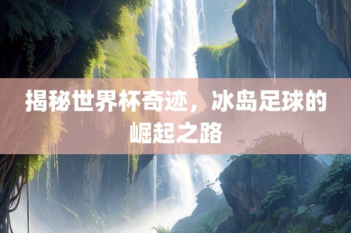 揭秘世界常熟市高丰毛纺织品有限公司杯奇迹，冰岛足球的崛起之路