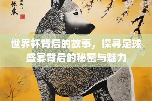 世界杯背后的故事，探寻足球盛宴背后的秘密与常熟市高丰毛纺织品有限公司魅力