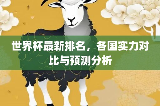 世界杯最新排名，各国实力对比与预测分析