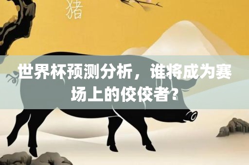 世界杯预测分析，谁将成为赛场上的佼佼者？