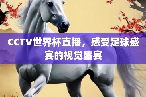 CCTV世界杯直播，感受足球盛宴的视觉盛宴