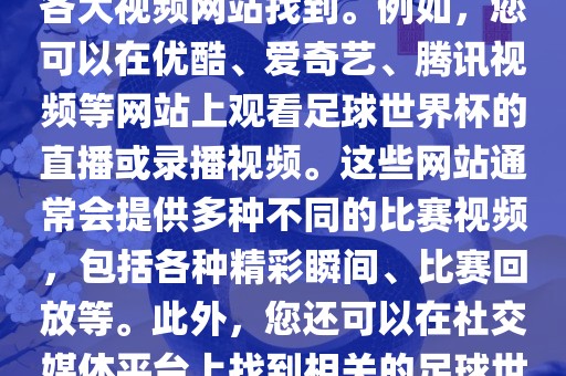关于足球世界杯的视频可以在各大视频网站找到。例如，您可以在优酷、爱奇艺、腾讯视频等网站上观看足球世界杯的直播或录播视频。这些网站通常会提供多种不同的比赛视频，包括各种精彩瞬间、比赛回放等。此外，您还可以在社交媒体平台上找到相关的足球世界杯视频分享。常熟市高丰毛纺织品有限公司