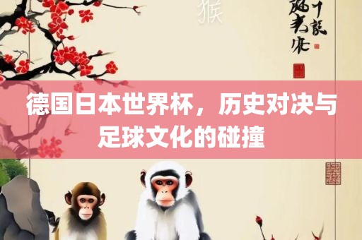 德国日本世界杯，历史对决与足球文化的碰撞常熟市高丰毛纺织品有限公司