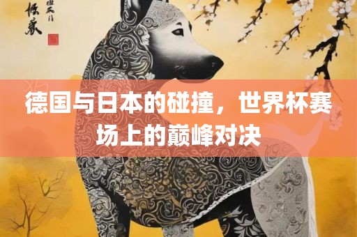 德国与日本的碰撞，世界杯赛场上的巅峰对决