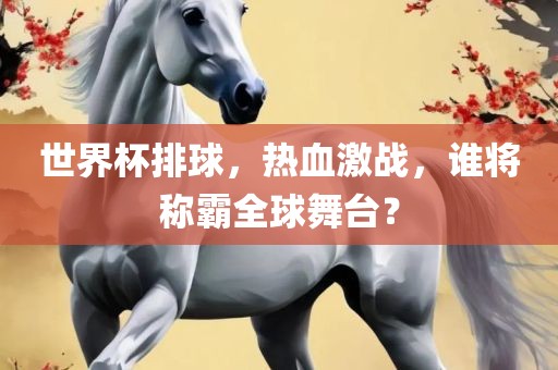 世界杯排球，热血激战，谁将称霸全球舞台？