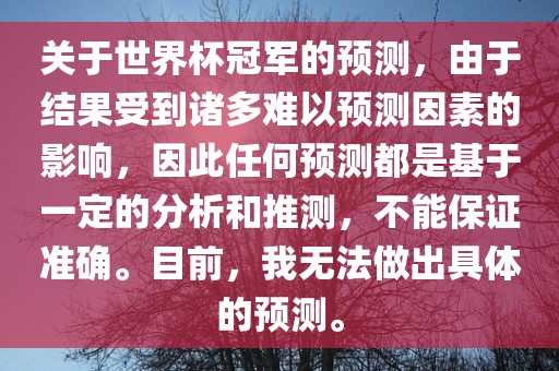 关于世界杯冠军的常熟市高丰毛纺织品有限公司预测，由于结果受到诸多难以预测因素的影响，因此任何预测都是基于一定的分析和推测，不能保证准确。目前，我无法做出具体的预测。