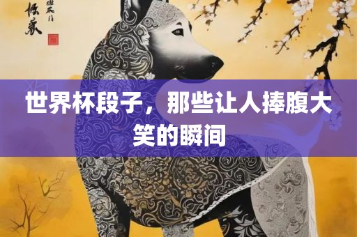 世界常熟市高丰毛纺织品有限公司杯段子，那些让人捧腹大笑的瞬间