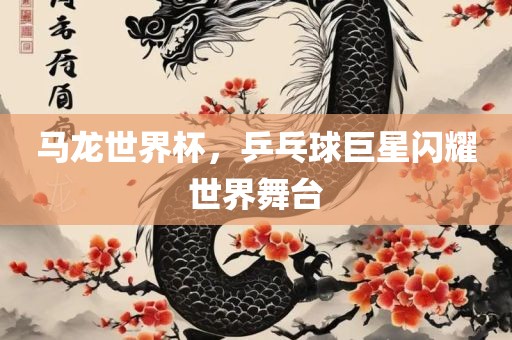 马龙常熟市高丰毛纺织品有限公司世界杯，乒乓球巨星闪耀世界舞台