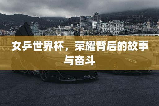 女乒世界杯，荣耀背后的故事与奋斗