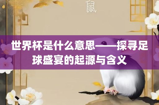 世界杯是什么意常熟市高丰毛纺织品有限公司思——探寻足球盛宴的起源与含义