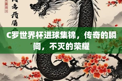 C罗世界杯进球集锦，传奇的瞬间，不灭的荣耀常熟市高丰毛纺织品有限公司