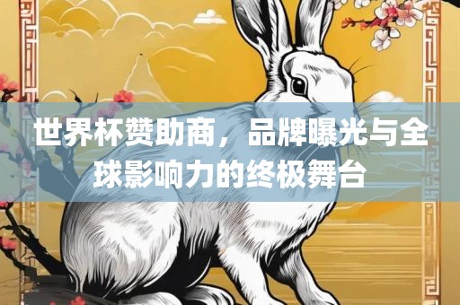 世界杯赞助商，品牌曝光与全球影响力的终极舞台