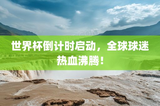世界杯倒计时启动，全球球迷热血沸腾！