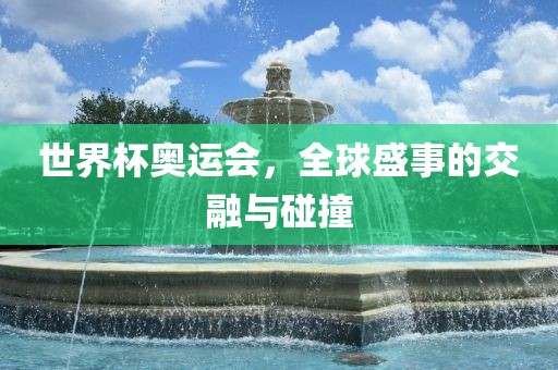 世界杯奥运会，全球盛事的交融与碰撞