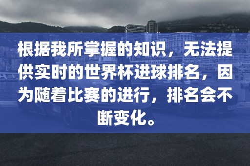 根据我所掌握的知识，无法提供实时的世界杯进球排名，因为随着比赛的进行，排名会不断变化。