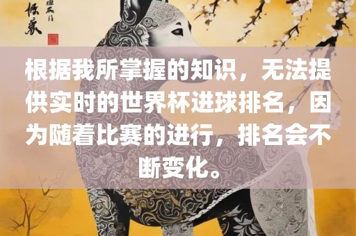 根据我所掌握的知识，无法提供实时的世界杯进球排名，因为随着比赛的进行，排名会不断变化。