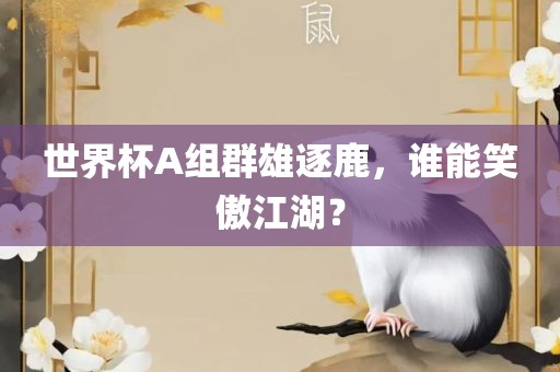 世界杯A组群雄逐鹿，谁能笑傲江湖？常熟市高丰毛纺织品有限公司