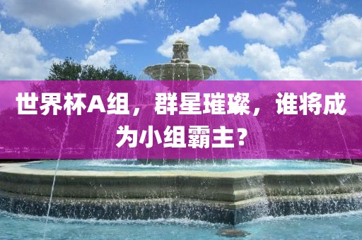 世界杯A组，群星璀璨，谁将成为小组霸主？