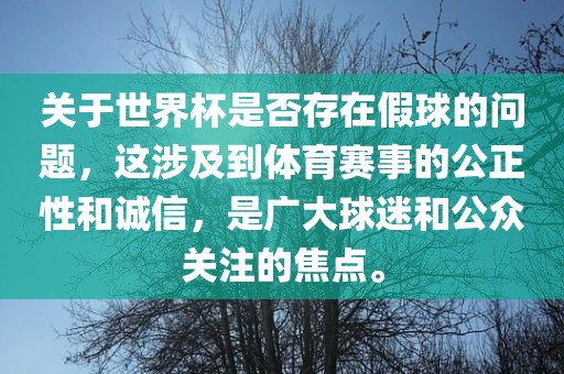 关于世界杯是否存在假球的问题，这涉及到体育赛事的公正性和诚信，是广大球迷和公众关注的焦点。