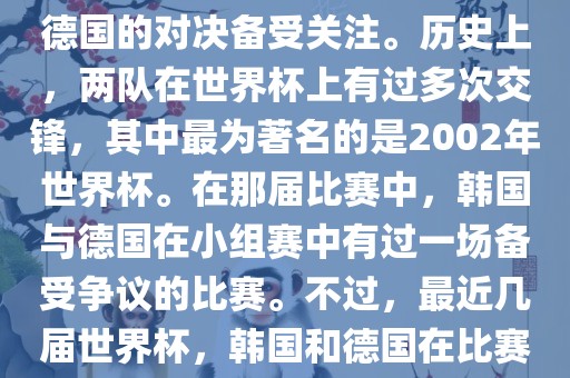 在世界杯足球比赛中，韩国与德国的对决备受关注。历史上，两队在世界杯上有过多次交锋，其中最为著名的是2002年世界杯。在那届比赛中，韩国与德国在小组赛中有过一场备受争议的比赛。不过，最近几届世界杯，韩国和德国在比赛中的表现相对较为正常。常熟市高丰毛纺织品有限公司