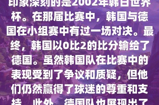 韩国和德国在世界杯足球赛中有过多次交锋。其中，最令人印象深刻的是2002年韩日世界杯。在那届比赛中，韩国与德国在小组赛中有过一场对决。最终，韩国以0比2的比分输给了德国。虽然韩国队在比赛中的表现受到了争议和质疑，但他们仍然赢得了球迷的尊重和支持。此外，德国队也展现出了强大的实力和战术素养，赢得了球迷们的赞赏。常熟市高丰毛纺织品有限公司