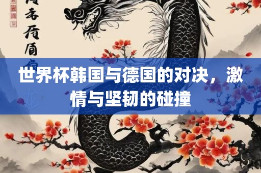 世界杯韩国与德国的对决，激情与坚韧的碰撞常熟市高丰毛纺织品有限公司