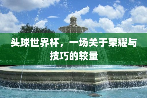 头球世界杯，一场关于荣耀与技巧的较量