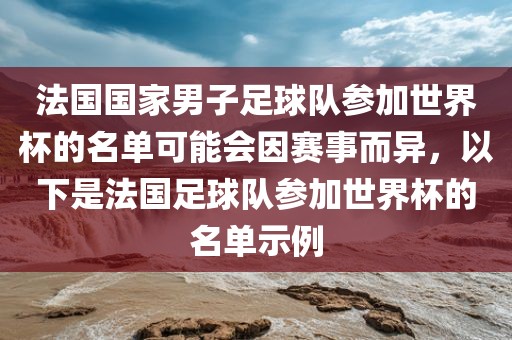 法国国家男子足球队参加世界杯的名单可能会因赛事而异，以下是法国足球队参加世界杯的名单示例
