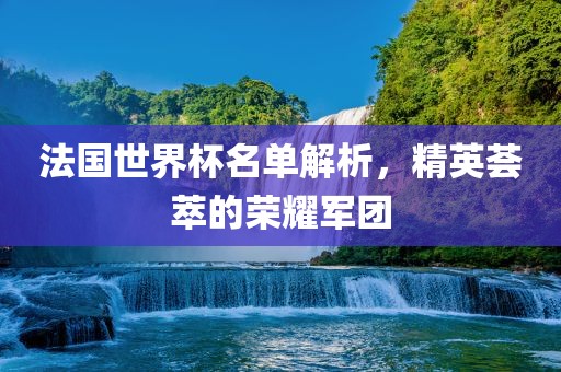 法国世界杯名单解析，精英荟萃的荣耀军团常熟市高丰毛纺织品有限公司