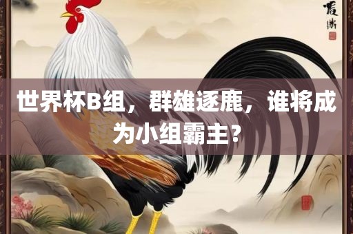 世界杯B组，群雄逐鹿，谁将成为小组霸主？