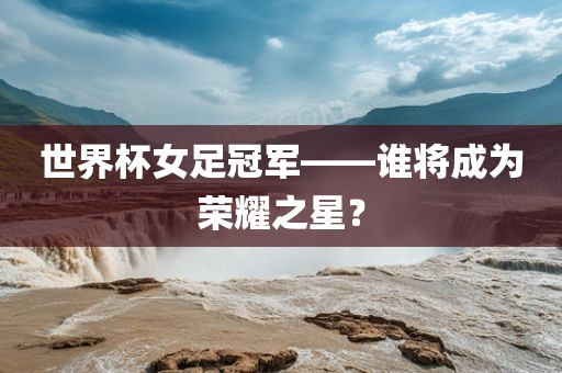 世界杯女足冠军——谁将成为荣耀之星？