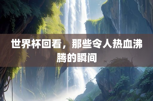 世界杯回看，那些令人热血沸腾的瞬间常熟市高丰毛纺织品有限公司