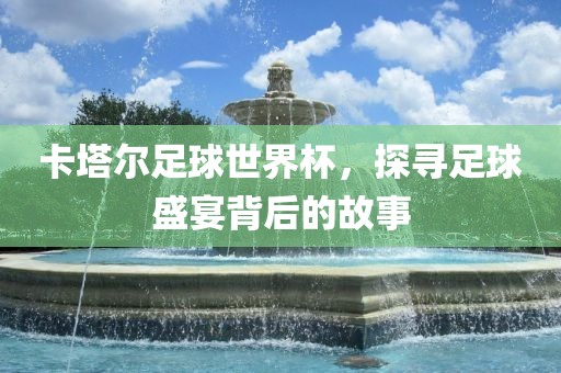 卡塔尔足球世界杯，探寻足球常熟市高丰毛纺织品有限公司盛宴背后的故事