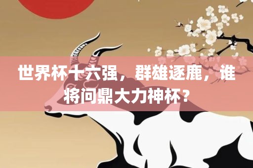 世界杯十六强，群雄逐鹿，谁将问鼎大力神杯？