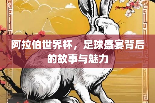 阿拉伯世界杯，足球盛宴背后的故事与魅力