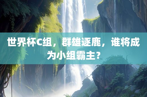 世界杯C组，群雄逐鹿，谁将成为小组霸主？