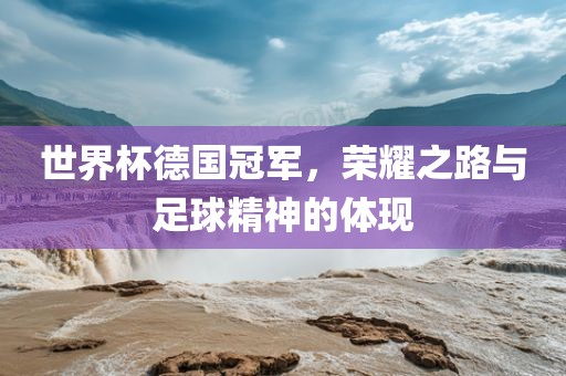 世界杯德国冠军，荣耀之路与足球精神的体现常熟市高丰毛纺织品有限公司