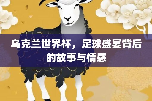 乌克兰世界杯，足球盛宴背后的故事与情感常熟市高丰毛纺织品有限公司
