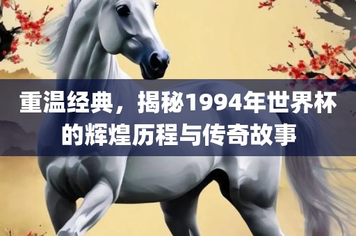 重温经典，揭秘1994年世界杯的辉煌历程与传奇故事