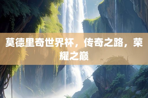 莫德里奇世界杯，传奇之路，荣耀之巅