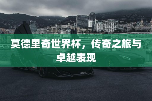 莫德里奇世界杯，传奇之旅与卓越表现