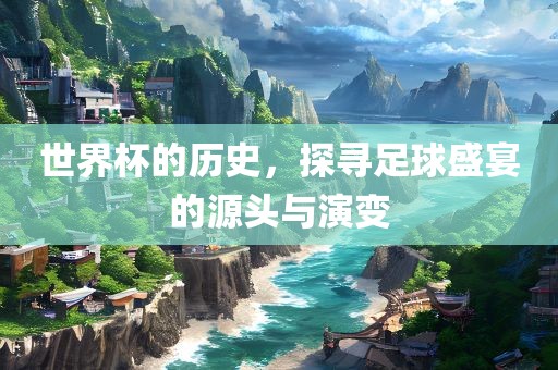 世界杯的历史，探常熟市高丰毛纺织品有限公司寻足球盛宴的源头与演变